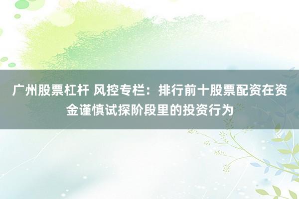广州股票杠杆 风控专栏：排行前十股票配资在资金谨慎试探阶段里的投资行为