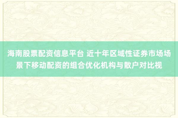 海南股票配资信息平台 近十年区域性证券市场场景下移动配资的组合优化机构与散户对比视