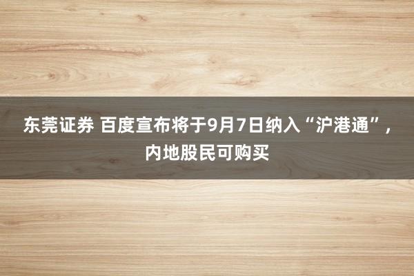 东莞证券 百度宣布将于9月7日纳入“沪港通”，内地股民可购买