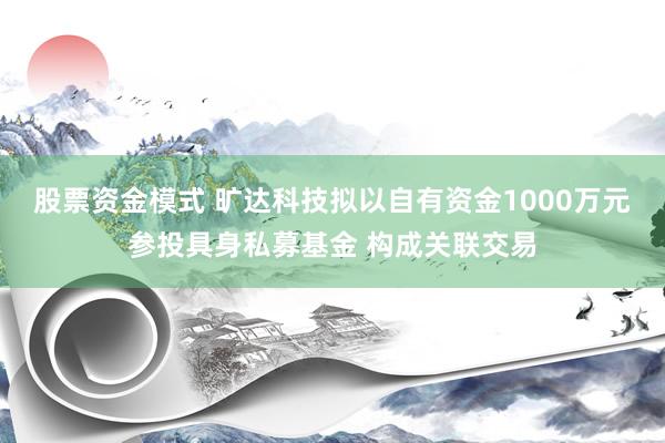 股票资金模式 旷达科技拟以自有资金1000万元参投具身私募基金 构成关联交易