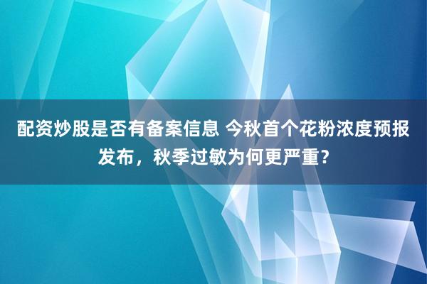 配资炒股是否有备案信息 今秋首个花粉浓度预报发布，秋季过敏为何更严重？