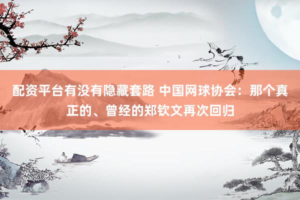 配资平台有没有隐藏套路 中国网球协会：那个真正的、曾经的郑钦文再次回归
