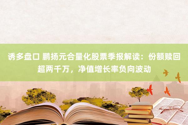 诱多盘口 鹏扬元合量化股票季报解读：份额赎回超两千万，净值增长率负向波动