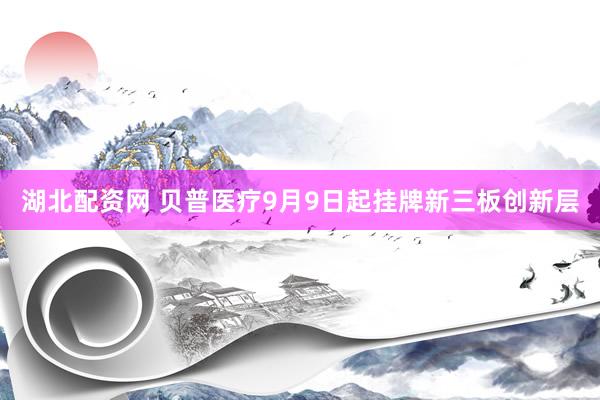 湖北配资网 贝普医疗9月9日起挂牌新三板创新层