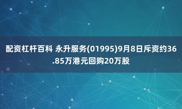 配资杠杆百科 永升服务(01995)9月8日斥资约36.85万港元回购20万股