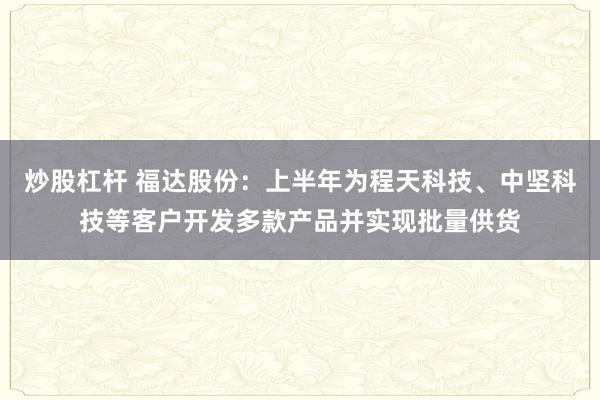 炒股杠杆 福达股份：上半年为程天科技、中坚科技等客户开发多款产品并实现批量供货