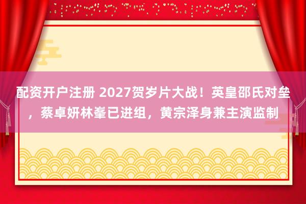 配资开户注册 2027贺岁片大战！英皇邵氏对垒，蔡卓妍林峯已进组，黄宗泽身兼主演监制