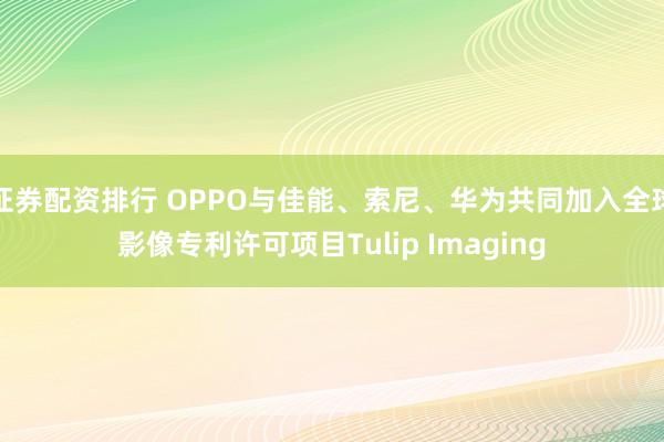 证券配资排行 OPPO与佳能、索尼、华为共同加入全球影像专利许可项目Tulip Imaging