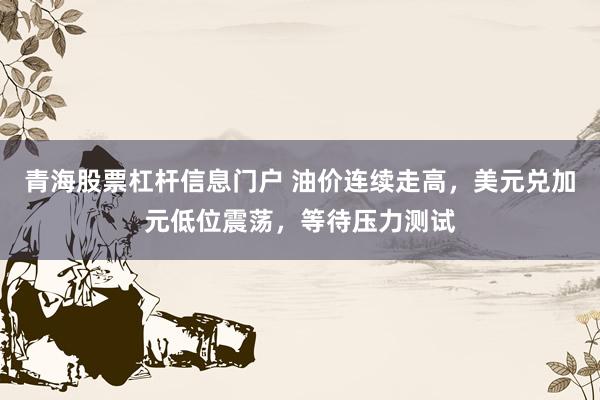 青海股票杠杆信息门户 油价连续走高，美元兑加元低位震荡，等待压力测试