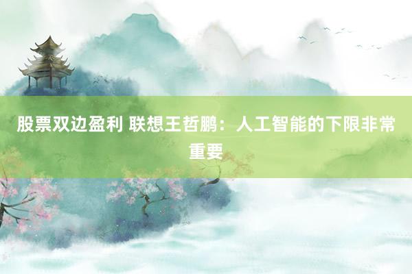 股票双边盈利 联想王哲鹏：人工智能的下限非常重要