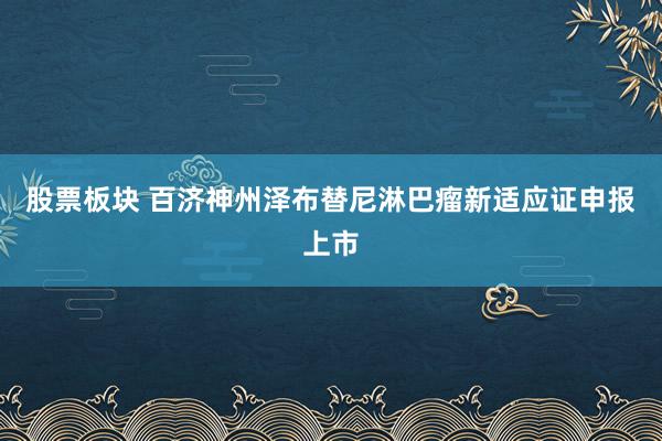 股票板块 百济神州泽布替尼淋巴瘤新适应证申报上市