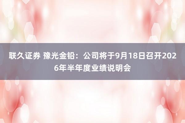 联久证券 豫光金铅：公司将于9月18日召开2026年半年度业绩说明会