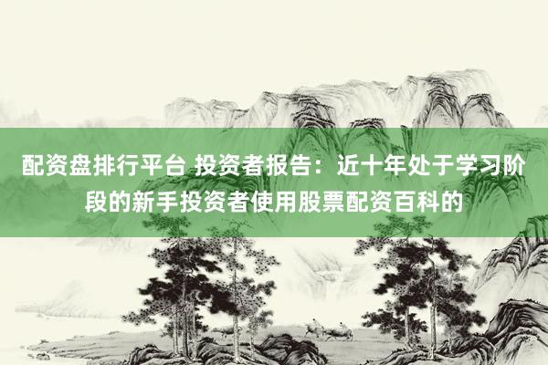 配资盘排行平台 投资者报告:近十年处于学习阶段的新手投资者使用股票配资百科的