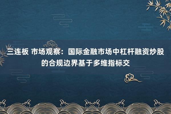 三连板 市场观察：国际金融市场中杠杆融资炒股的合规边界基于多维指标交