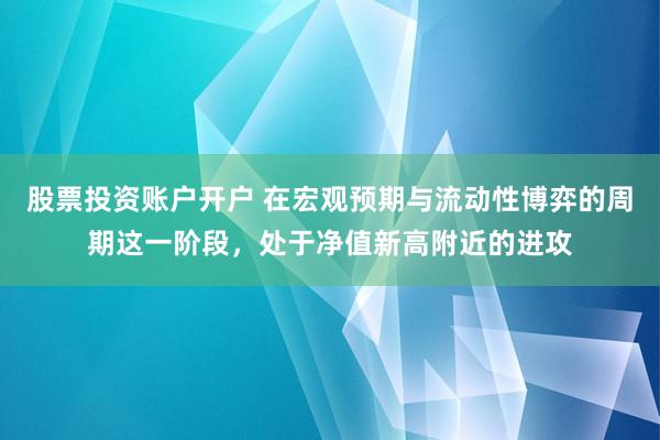 股票投资账户开户 在宏观预期与流动性博弈的周期这一阶段，处于净值新高附近的进攻