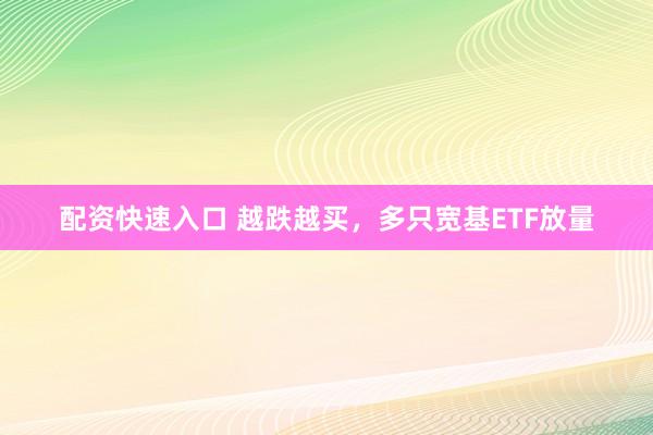 配资快速入口 越跌越买，多只宽基ETF放量