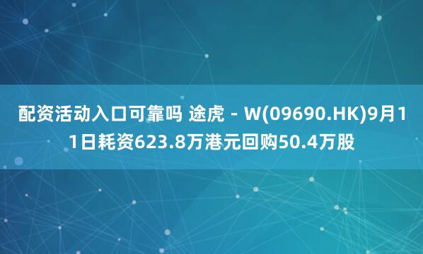 配资活动入口可靠吗 途虎－Ｗ(09690.HK)9月11日耗资623.8万港元回购50.4万股