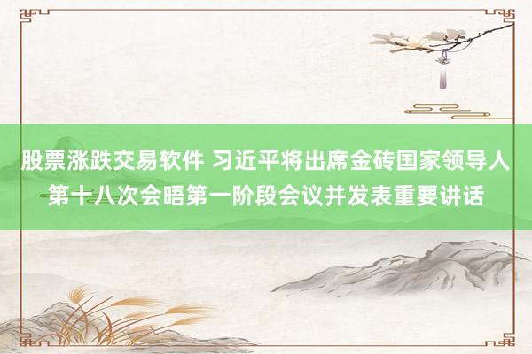 股票涨跌交易软件 习近平将出席金砖国家领导人第十八次会晤第一阶段会议并发表重要讲话