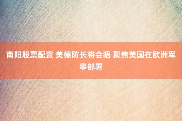 南阳股票配资 美德防长将会晤 聚焦美国在欧洲军事部署