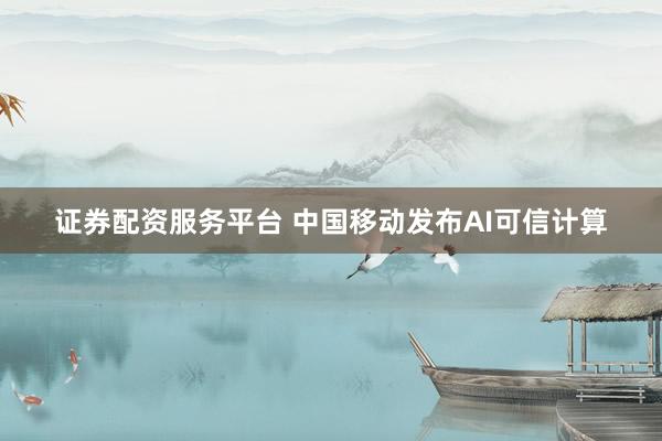 证券配资服务平台 中国移动发布AI可信计算