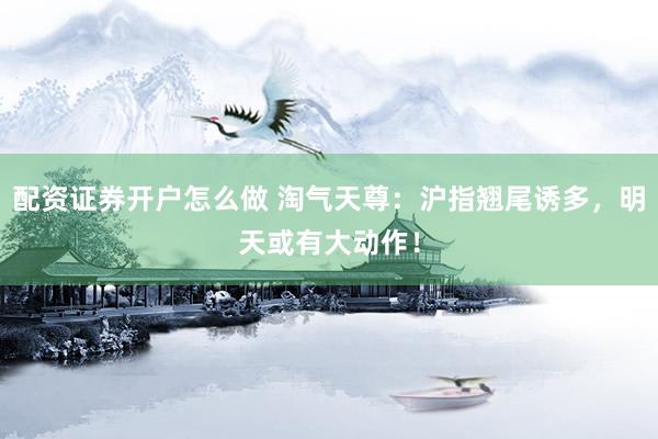 配资证券开户怎么做 淘气天尊：沪指翘尾诱多，明天或有大动作！