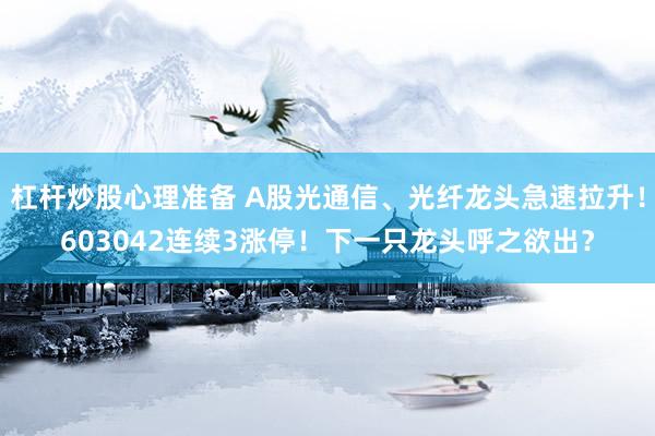 杠杆炒股心理准备 A股光通信、光纤龙头急速拉升！603042连续3涨停！下一只龙头呼之欲出？