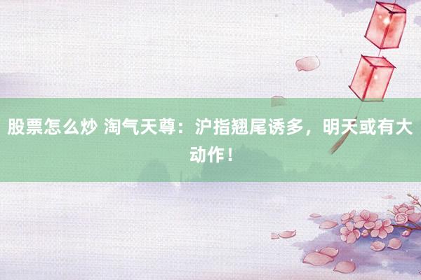 股票怎么炒 淘气天尊：沪指翘尾诱多，明天或有大动作！