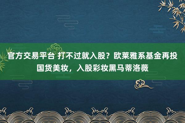 官方交易平台 打不过就入股？欧莱雅系基金再投国货美妆，入股彩妆黑马蒂洛薇