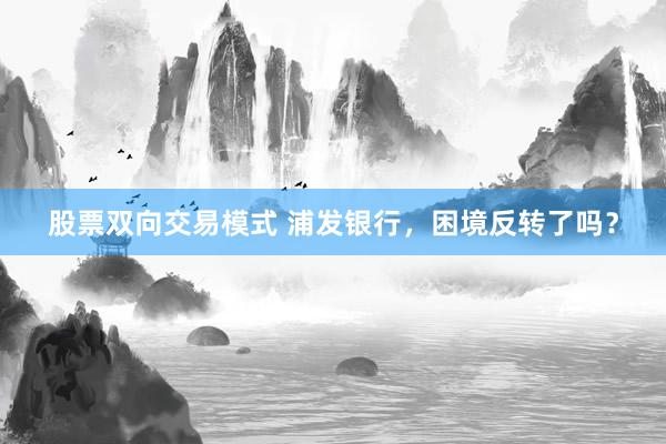 股票双向交易模式 浦发银行,困境反转了吗?