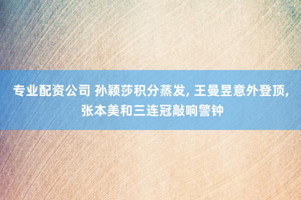 专业配资公司 孙颖莎积分蒸发, 王曼昱意外登顶, 张本美和三连冠敲响警钟