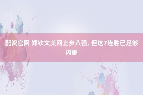 配资官网 郑钦文美网止步八强, 但这7连胜已足够闪耀