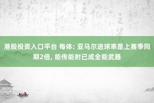 港股投资入口平台 每体: 亚马尔进球率是上赛季同期2倍, 能传能射已成全能武器
