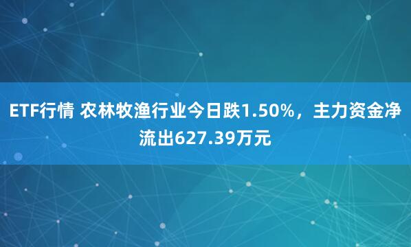 ETF行情 农林牧渔行业今日跌1.50%，主力资金净流出627.39万元