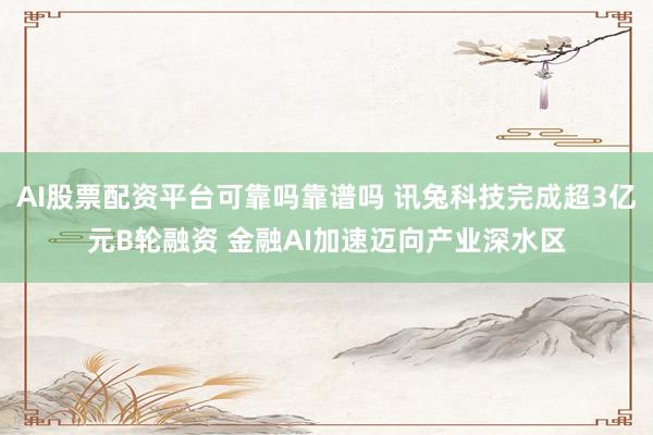 AI股票配资平台可靠吗靠谱吗 讯兔科技完成超3亿元B轮融资 金融AI加速迈向产业深水区
