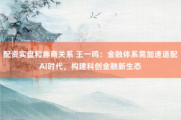 配资实盘和券商关系 王一鸣：金融体系需加速适配AI时代，构建科创金融新生态