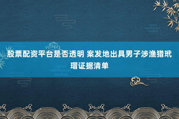 股票配资平台是否透明 案发地出具男子涉渔猎玳瑁证据清单