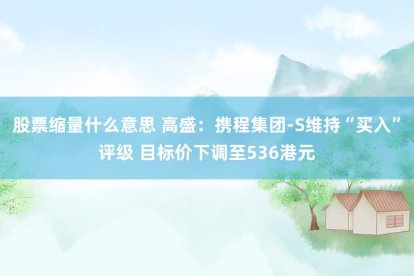 股票缩量什么意思 高盛：携程集团-S维持“买入”评级 目标价下调至536港元