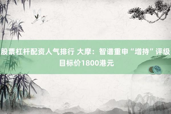 股票杠杆配资人气排行 大摩：智谱重申“增持”评级 目标价1800港元