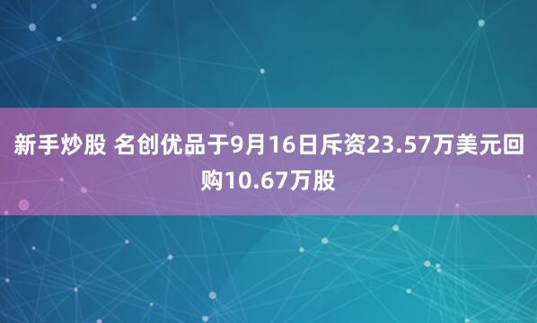 新手炒股 名创优品于9月16日斥资23.57万美元回购10.67万股