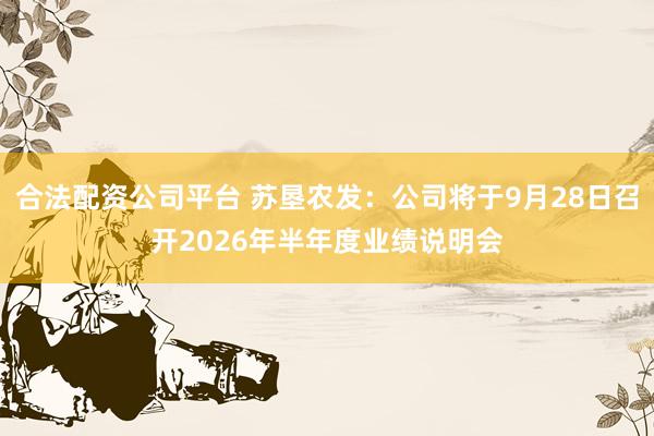 合法配资公司平台 苏垦农发：公司将于9月28日召开2026年半年度业绩说明会