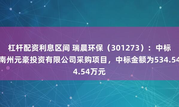 杠杆配资利息区间 瑞晨环保（301273）：中标黔西南州元豪投资有限公司采购项目，中标金额为534.54万元