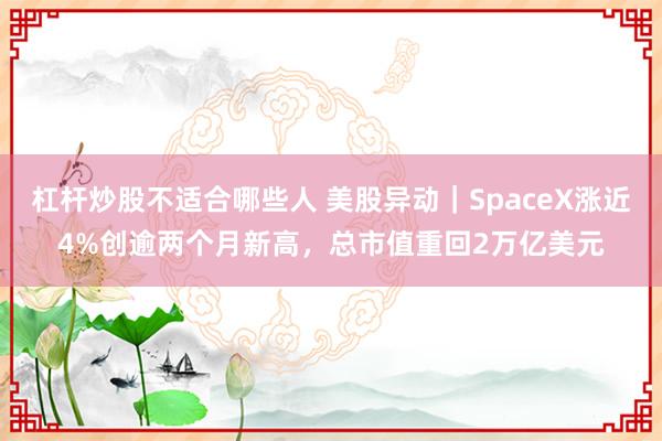 杠杆炒股不适合哪些人 美股异动｜SpaceX涨近4%创逾两个月新高，总市值重回2万亿美元
