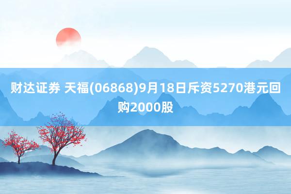 财达证券 天福(06868)9月18日斥资5270港元回购2000股