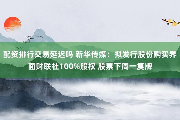 配资排行交易延迟吗 新华传媒：拟发行股份购买界面财联社100%股权 股票下周一复牌