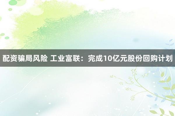 配资骗局风险 工业富联：完成10亿元股份回购计划