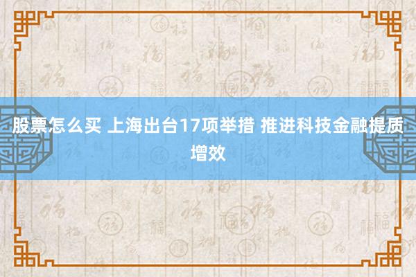 股票怎么买 上海出台17项举措 推进科技金融提质增效