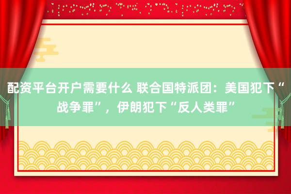 配资平台开户需要什么 联合国特派团：美国犯下“战争罪”，伊朗犯下“反人类罪”