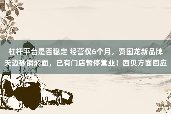 杠杆平台是否稳定 经营仅6个月,贾国龙新品牌天边砂锅焖面,已有门店暂停营业!西贝方面回应