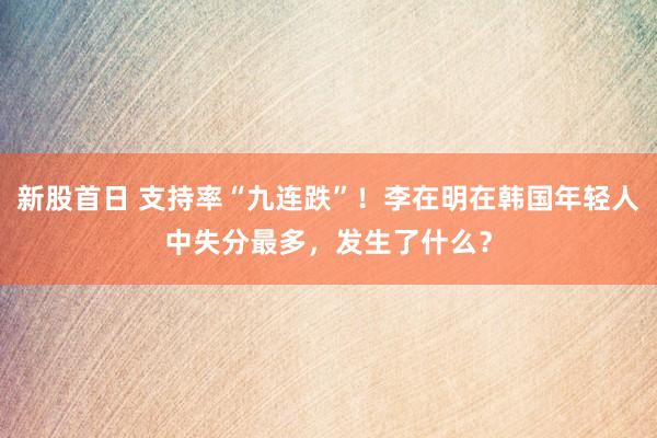 新股首日 支持率“九连跌”!李在明在韩国年轻人中失分最多,发生了什么?