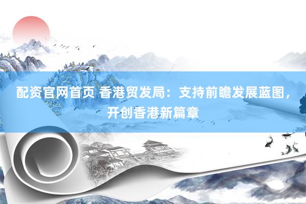 配资官网首页 香港贸发局:支持前瞻发展蓝图,开创香港新篇章